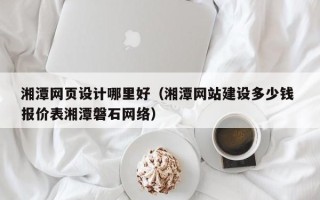 商丘湘潭网页设计哪里好（湘潭网站建设多少钱 报价表湘潭磐石网络）