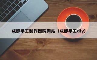 商丘成都手工制作团购网站（成都手工diy）