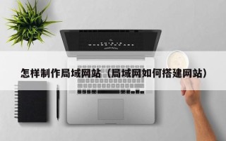 商丘怎样制作局域网站（局域网如何搭建网站）