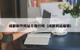 商丘成都制作网站不做行吗（成都网站编辑）