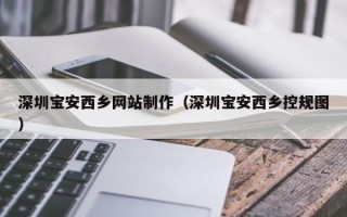 商丘深圳宝安西乡网站制作（深圳宝安西乡控规图）