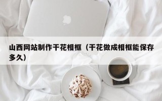 商丘山西网站制作干花相框（干花做成相框能保存多久）